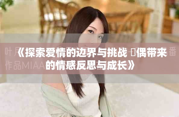 《探索愛(ài)情的邊界與挑戰(zhàn) 換偶帶來(lái)的情感反思與成長(zhǎng)》