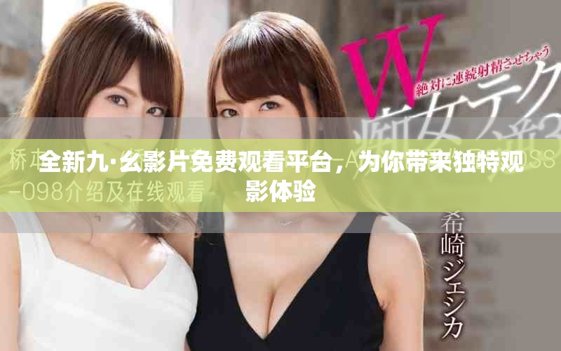 全新九·幺影片免費觀看平臺，為你帶來獨特觀影體驗