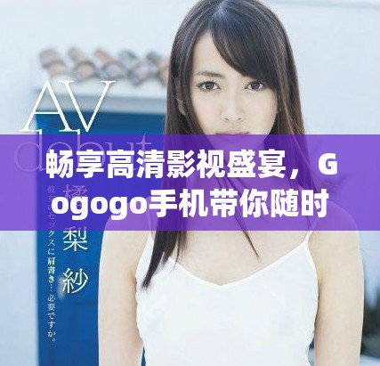 暢享高清影視盛宴，Gogogo手機(jī)帶你隨時(shí)隨地盡情觀看！