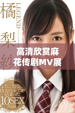 高清欣賞麻花傳劇MV展現(xiàn)美好生活的藝術(shù)魅力