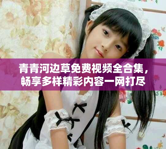 青青河邊草免費(fèi)視頻全合集，暢享多樣精彩內(nèi)容一網(wǎng)打盡