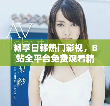 暢享日韓熱門影視，B站全平臺(tái)免費(fèi)觀看精彩直播活動(dòng)