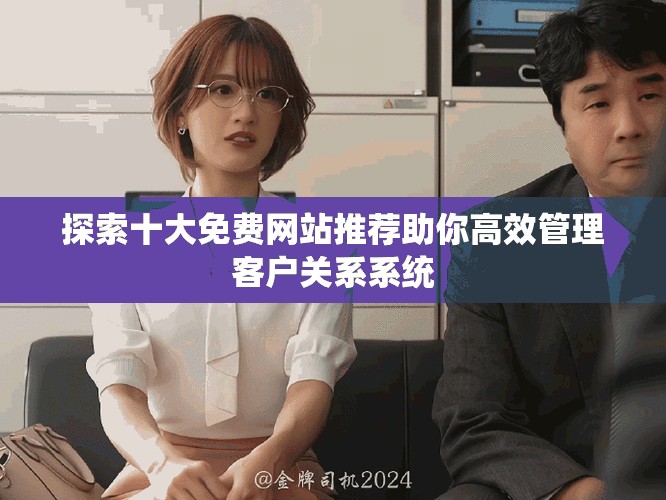 探索十大免費網(wǎng)站推薦助你高效管理客戶關系系統(tǒng)