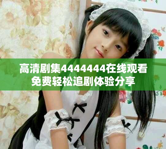 高清劇集4444444在線觀看免費輕松追劇體驗分享