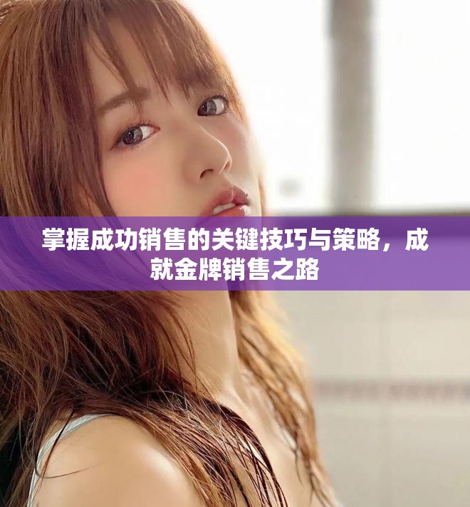 掌握成功銷售的關(guān)鍵技巧與策略，成就金牌銷售之路