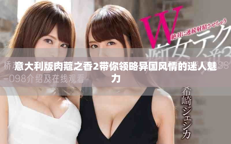 意大利版肉蔻之香2帶你領(lǐng)略異國風(fēng)情的迷人魅力