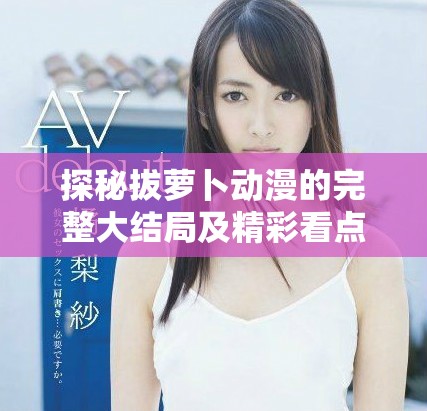 探秘拔蘿卜動漫的完整大結(jié)局及精彩看點分析