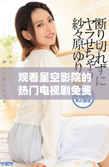 觀看星空影院的熱門電視劇免費(fèi)觀看體驗(yàn)分享