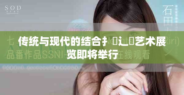 傳統(tǒng)與現(xiàn)代的結(jié)合扌喿辶畐藝術展覽即將舉行