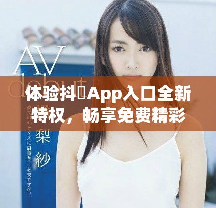 體驗抖抈App入口全新特權(quán)，暢享免費(fèi)精彩內(nèi)容盡在其中