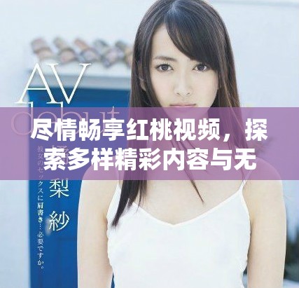 盡情暢享紅桃視頻，探索多樣精彩內(nèi)容與無(wú)限樂(lè)趣