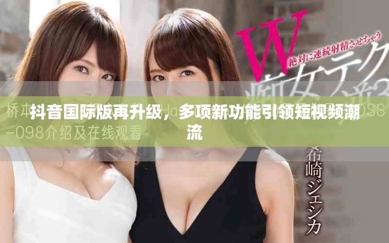 抖音國際版再升級(jí)，多項(xiàng)新功能引領(lǐng)短視頻潮流