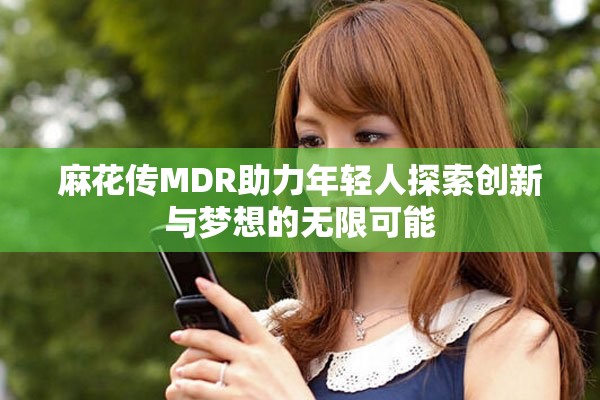 麻花傳MDR助力年輕人探索創(chuàng)新與夢(mèng)想的無(wú)限可能