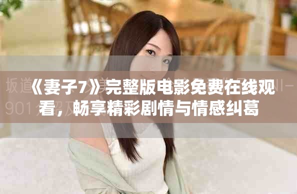 《妻子7》完整版電影免費(fèi)在線觀看，暢享精彩劇情與情感糾葛