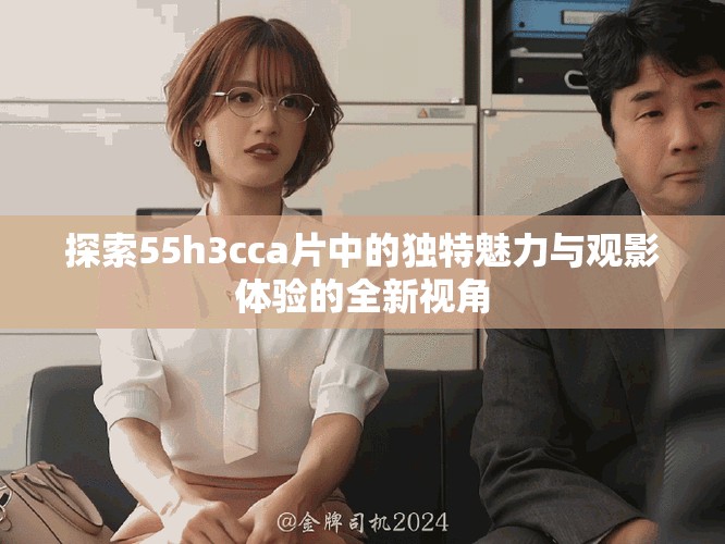 探索55h3cca片中的獨(dú)特魅力與觀影體驗(yàn)的全新視角