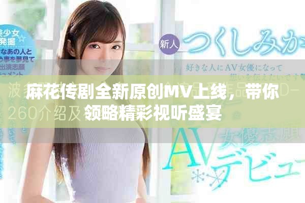 麻花傳劇全新原創(chuàng)MV上線，帶你領(lǐng)略精彩視聽盛宴
