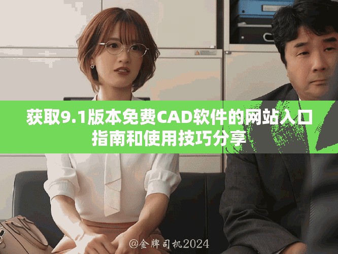 獲取9.1版本免費(fèi)CAD軟件的網(wǎng)站入口指南和使用技巧分享