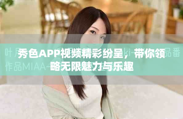 秀色APP視頻精彩紛呈，帶你領略無限魅力與樂趣