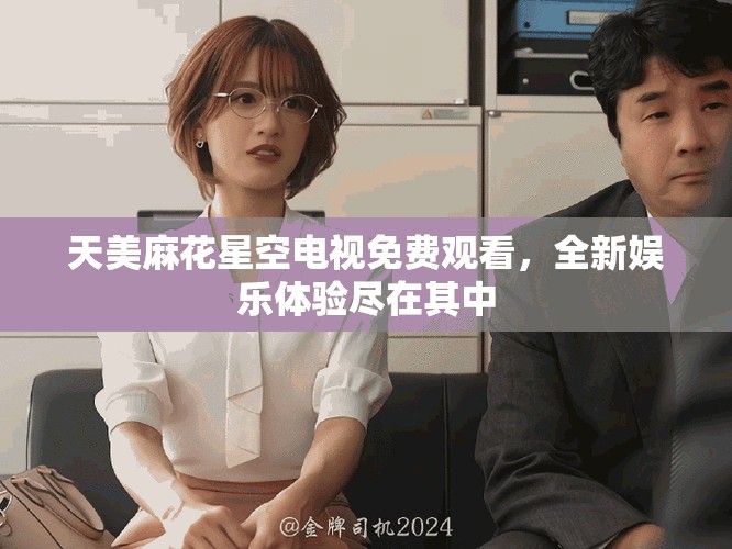 天美麻花星空電視免費(fèi)觀看，全新娛樂體驗(yàn)盡在其中