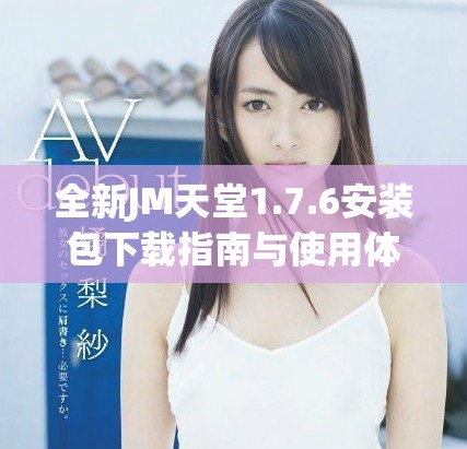 全新JM天堂1.7.6安裝包下載指南與使用體驗分享
