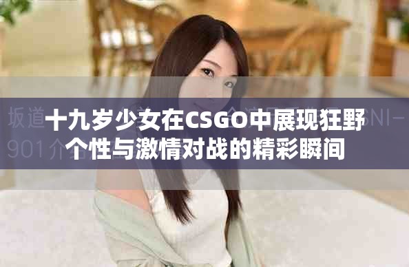十九歲少女在CSGO中展現(xiàn)狂野個(gè)性與激情對(duì)戰(zhàn)的精彩瞬間