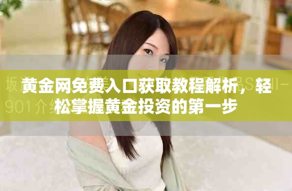 黃金網(wǎng)免費入口獲取教程解析，輕松掌握黃金投資的第一步