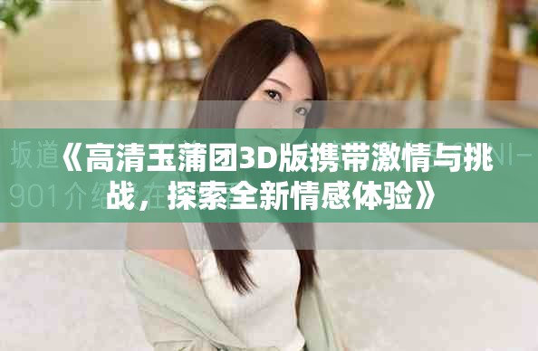 《高清玉蒲團(tuán)3D版攜帶激情與挑戰(zhàn)，探索全新情感體驗(yàn)》