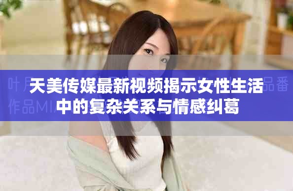 天美傳媒最新視頻揭示女性生活中的復(fù)雜關(guān)系與情感糾葛