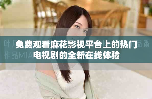 免費(fèi)觀看麻花影視平臺上的熱門電視劇的全新在線體驗