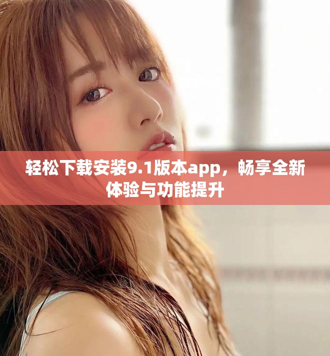 輕松下載安裝9.1版本app，暢享全新體驗與功能提升