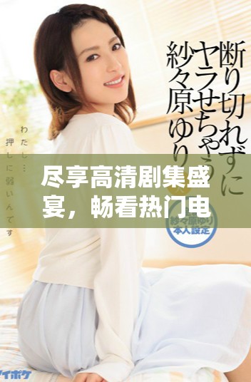 盡享高清劇集盛宴，暢看熱門電視劇無阻礙體驗