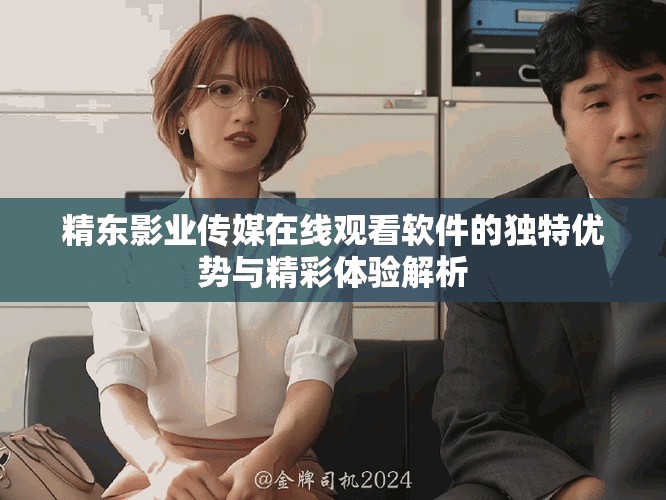 精東影業(yè)傳媒在線觀看軟件的獨特優(yōu)勢與精彩體驗解析