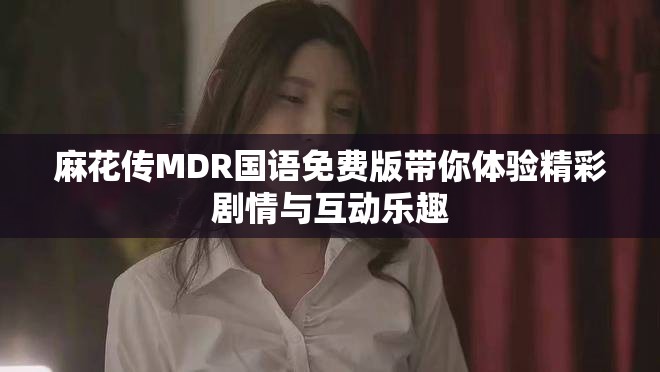 麻花傳MDR國語免費(fèi)版帶你體驗(yàn)精彩劇情與互動(dòng)樂趣