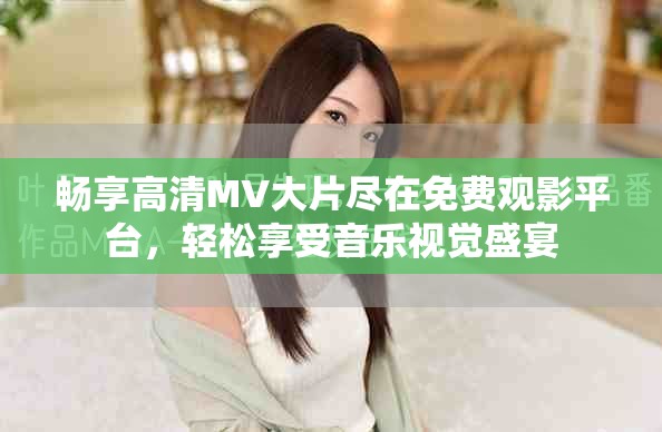 暢享高清MV大片盡在免費觀影平臺，輕松享受音樂視覺盛宴