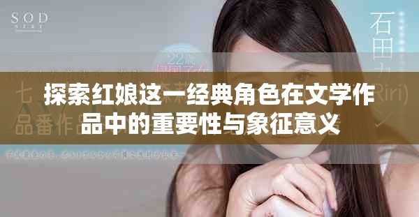 探索紅娘這一經(jīng)典角色在文學(xué)作品中的重要性與象征意義