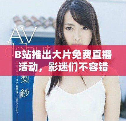 B站推出大片免費直播活動，影迷們不容錯過的好機會