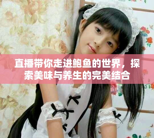 直播帶你走進(jìn)鮑魚的世界，探索美味與養(yǎng)生的完美結(jié)合