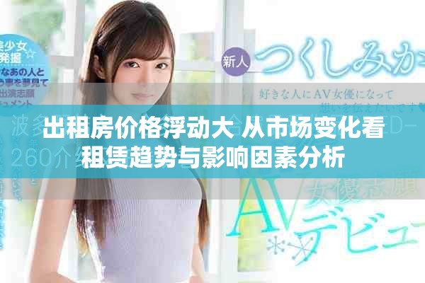 出租房?jī)r(jià)格浮動(dòng)大 從市場(chǎng)變化看租賃趨勢(shì)與影響因素分析