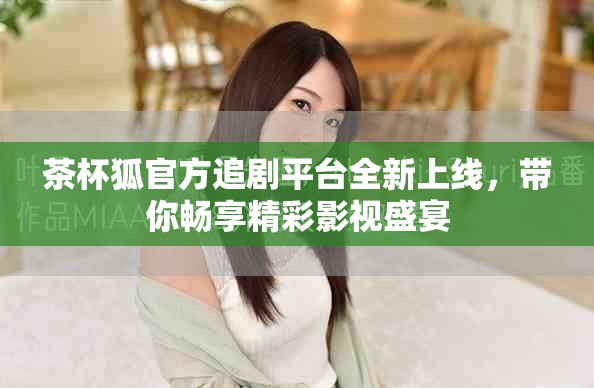 茶杯狐官方追劇平臺全新上線，帶你暢享精彩影視盛宴