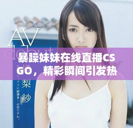 暴躁妹妹在線直播CSGO，精彩瞬間引發(fā)熱議