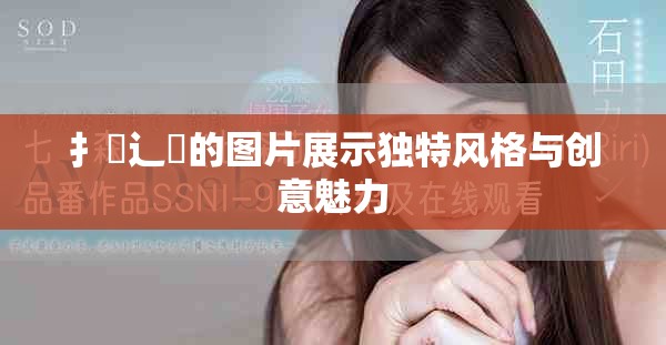 扌喿辶畐的圖片展示獨(dú)特風(fēng)格與創(chuàng)意魅力