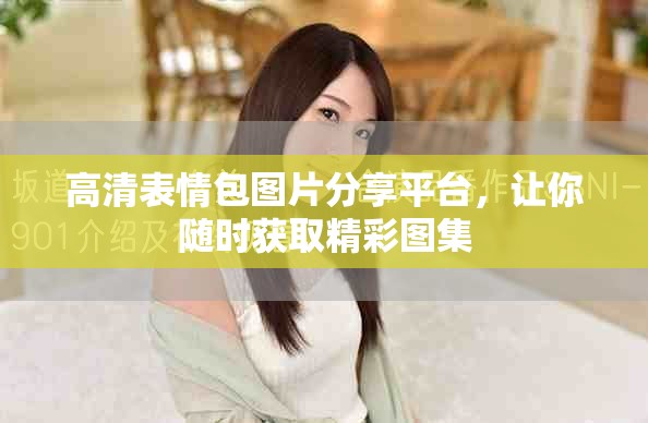 高清表情包圖片分享平臺，讓你隨時(shí)獲取精彩圖集