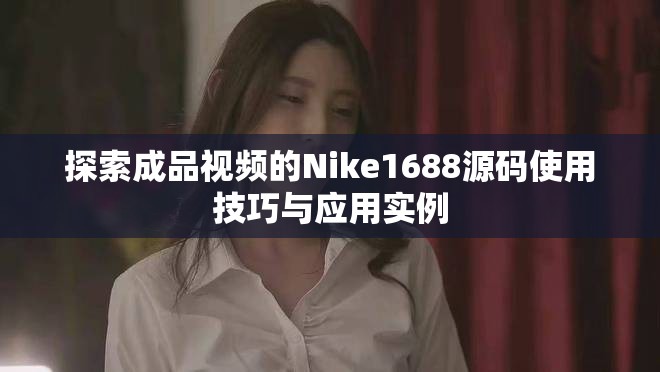 探索成品視頻的Nike1688源碼使用技巧與應(yīng)用實例