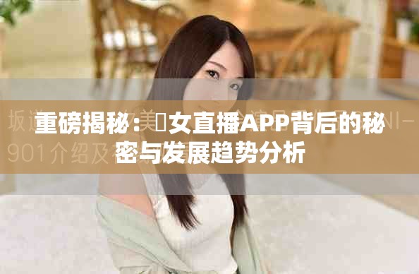 重磅揭秘：祼女直播APP背后的秘密與發(fā)展趨勢分析
