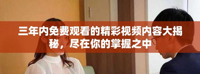 三年內(nèi)免費(fèi)觀(guān)看的精彩視頻內(nèi)容大揭秘，盡在你的掌握之中