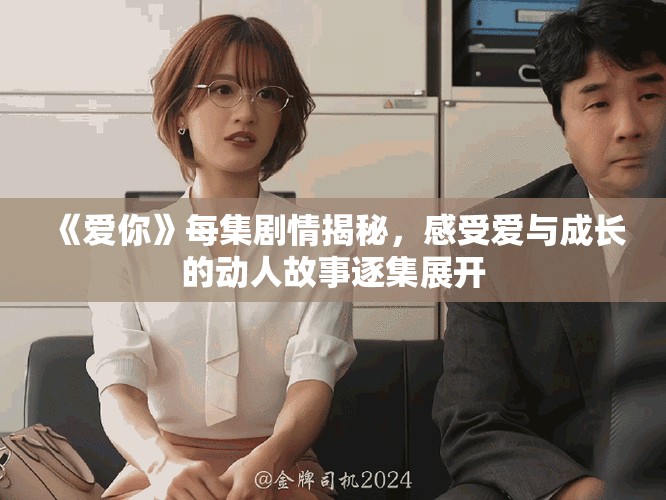 《愛(ài)你》每集劇情揭秘，感受愛(ài)與成長(zhǎng)的動(dòng)人故事逐集展開(kāi)