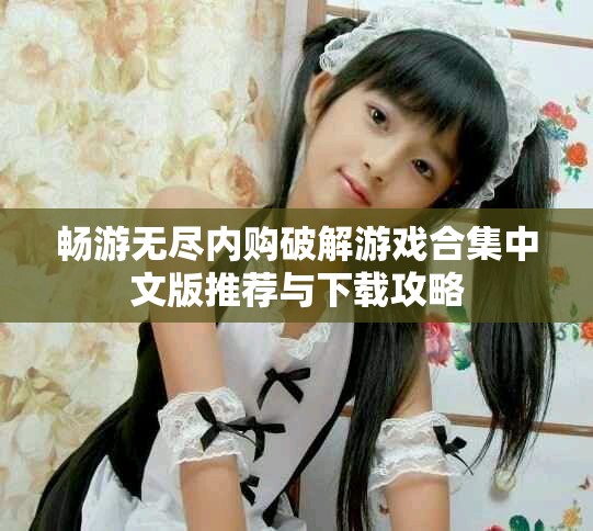 暢游無(wú)盡內(nèi)購(gòu)破解游戲合集中文版推薦與下載攻略