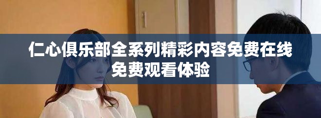 仁心俱樂部全系列精彩內(nèi)容免費(fèi)在線免費(fèi)觀看體驗