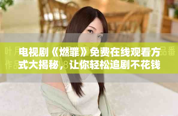 電視劇《燃罪》免費(fèi)在線觀看方式大揭秘，讓你輕松追劇不花錢