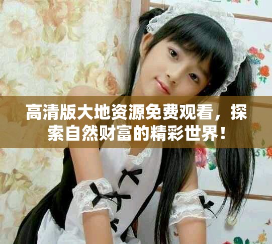 高清版大地資源免費觀看，探索自然財富的精彩世界！